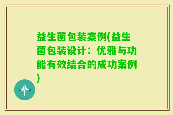 益生菌包装案例(益生菌包装设计:优雅与功能有效结合的成功案例) 益生菌包装案例(益生菌包装设计:优雅与功能有效结合的成功案例)