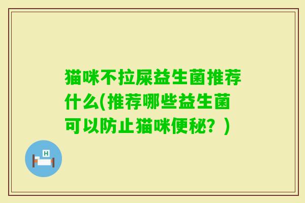 猫咪不拉屎益生菌推荐什么(推荐哪些益生菌可以防止猫咪?) 猫咪不拉屎益生菌推荐什么(推荐哪些益生菌可以防止猫咪?)