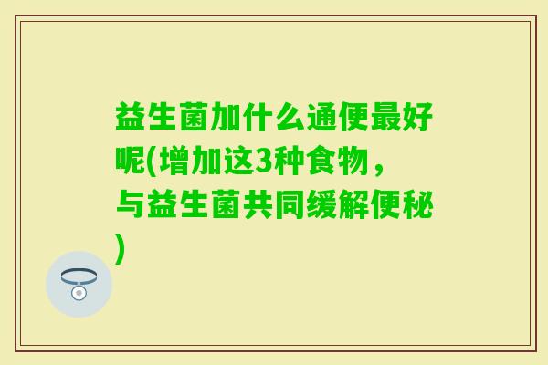 益生菌加什么通便好呢(增加这3种食物,与益生菌共同缓解) 益生菌加什么通便好呢(增加这3种食物,与益生菌共同缓解)