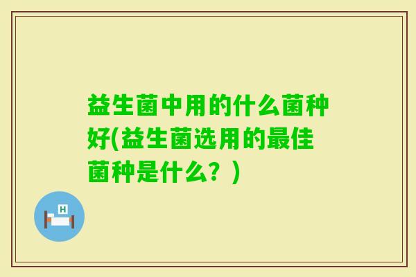 益生菌中用的什么菌种好(益生菌选用的佳菌种是什么?) 益生菌中用的什么菌种好(益生菌选用的佳菌种是什么?)