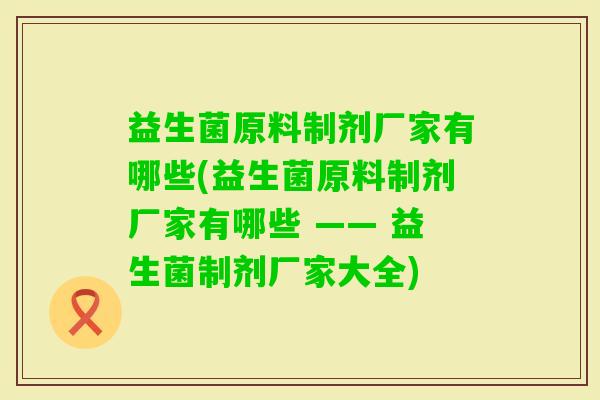 益生菌原料制剂厂家有哪些(益生菌原料制剂厂家有哪些 —— 益生菌制剂厂家大全) 益生菌原料制剂厂家有哪些(益生菌原料制剂厂家有哪些 —— 益生菌制剂厂家大全)