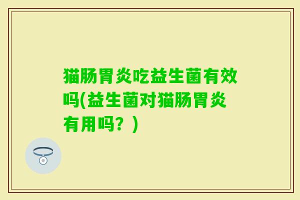 猫肠吃益生菌有效吗(益生菌对猫肠有用吗?) 猫肠吃益生菌有效吗(益生菌对猫肠有用吗?)