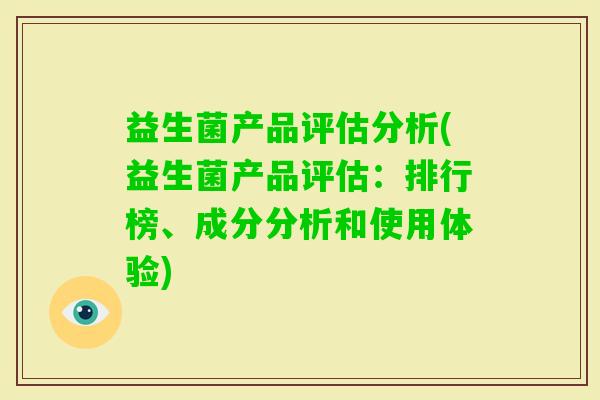 益生菌产品评估分析(益生菌产品评估:排行榜、成分分析和使用体验) 益生菌产品评估分析(益生菌产品评估:排行榜、成分分析和使用体验)