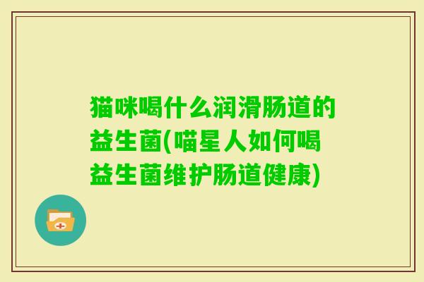 猫咪喝什么润滑肠道的益生菌(喵星人如何喝益生菌维护肠道健康) 猫咪喝什么润滑肠道的益生菌(喵星人如何喝益生菌维护肠道健康)