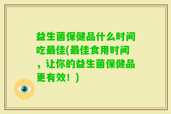 益生菌保健品什么时间吃佳(佳食用时间,让你的益生菌保健品更有效!) 益生菌保健品什么时间吃佳(佳食用时间,让你的益生菌保健品更有效!)