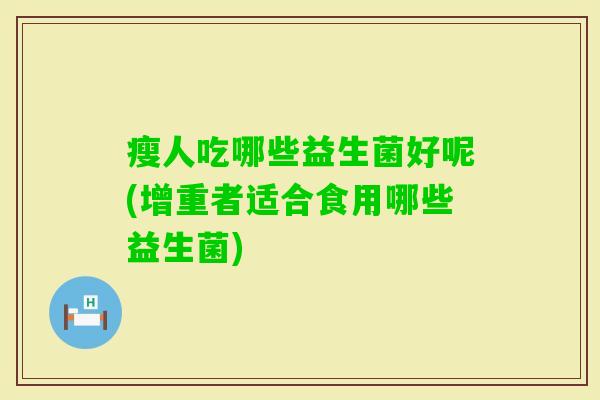 瘦人吃哪些益生菌好呢(增重者适合食用哪些益生菌) 瘦人吃哪些益生菌好呢(增重者适合食用哪些益生菌)