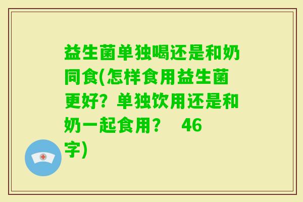益生菌单独喝还是和奶同食(怎样食用益生菌更好?单独饮用还是和奶一起食用? 46字) 益生菌单独喝还是和奶同食(怎样食用益生菌更好?单独饮用还是和奶一起食用? 46字)