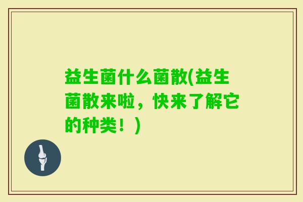 益生菌什么菌散(益生菌散来啦,快来了解它的种类!) 益生菌什么菌散(益生菌散来啦,快来了解它的种类!)