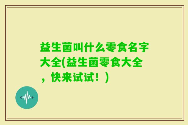 益生菌叫什么零食名字大全(益生菌零食大全,快来试试!) 益生菌叫什么零食名字大全(益生菌零食大全,快来试试!)