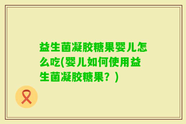 益生菌凝胶糖果婴儿怎么吃(婴儿如何使用益生菌凝胶糖果?) 益生菌凝胶糖果婴儿怎么吃(婴儿如何使用益生菌凝胶糖果?)