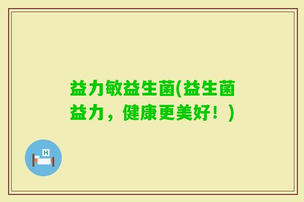 益力敏益生菌(益生菌益力,健康更美好!) 益力敏益生菌(益生菌益力,健康更美好!)
