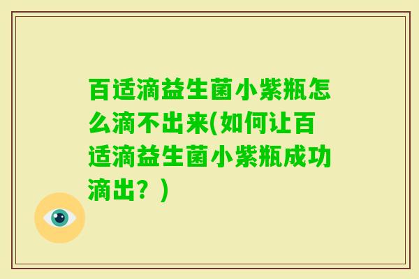百适滴益生菌小紫瓶怎么滴不出来(如何让百适滴益生菌小紫瓶成功滴出?) 百适滴益生菌小紫瓶怎么滴不出来(如何让百适滴益生菌小紫瓶成功滴出?)