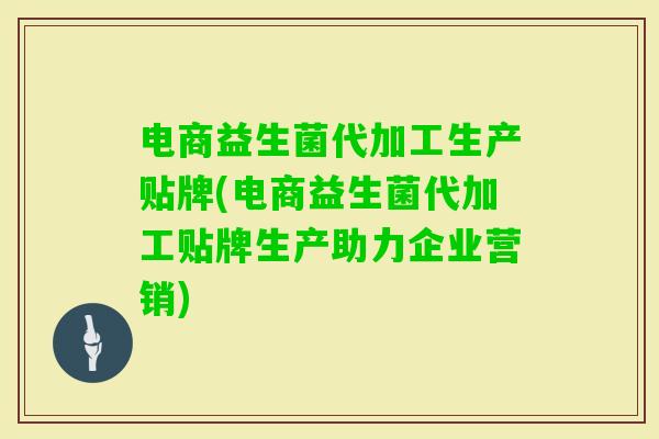 电商益生菌代加工生产贴牌(电商益生菌代加工贴牌生产助力企业营销) 电商益生菌代加工生产贴牌(电商益生菌代加工贴牌生产助力企业营销)