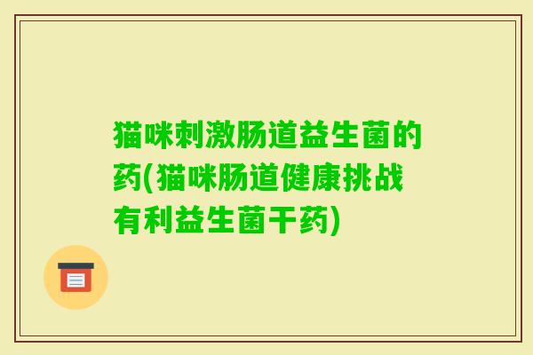 猫咪刺激肠道益生菌的药(猫咪肠道健康挑战有利益生菌干药)