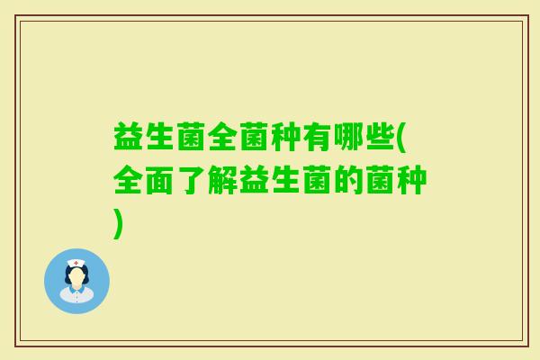 益生菌全菌种有哪些(全面了解益生菌的菌种) 益生菌全菌种有哪些(全面了解益生菌的菌种)