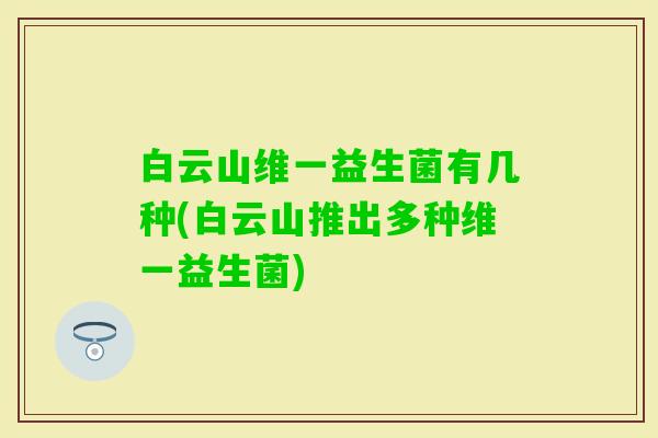 白云山维一益生菌有几种(白云山推出多种维一益生菌) 白云山维一益生菌有几种(白云山推出多种维一益生菌)