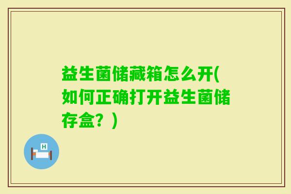 益生菌储藏箱怎么开(如何正确打开益生菌储存盒?) 益生菌储藏箱怎么开(如何正确打开益生菌储存盒?)