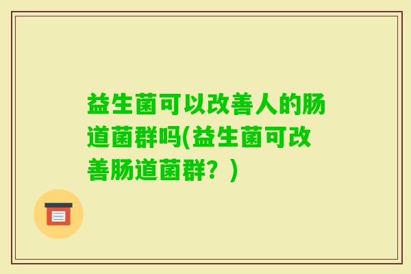 益生菌可以改善人的肠道菌群吗(益生菌可改善肠道菌群?) 益生菌可以改善人的肠道菌群吗(益生菌可改善肠道菌群?)