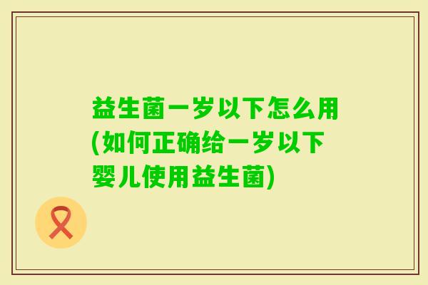 益生菌一岁以下怎么用(如何正确给一岁以下婴儿使用益生菌) 益生菌一岁以下怎么用(如何正确给一岁以下婴儿使用益生菌)