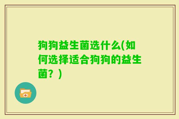 狗狗益生菌选什么(如何选择适合狗狗的益生菌?) 狗狗益生菌选什么(如何选择适合狗狗的益生菌?)