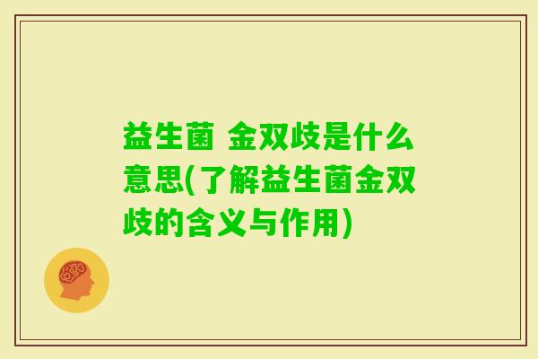 益生菌 金双歧是什么意思(了解益生菌金双歧的含义与作用) 益生菌 金双歧是什么意思(了解益生菌金双歧的含义与作用)