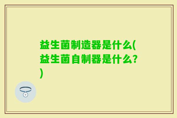 益生菌制造器是什么(益生菌自制器是什么？)