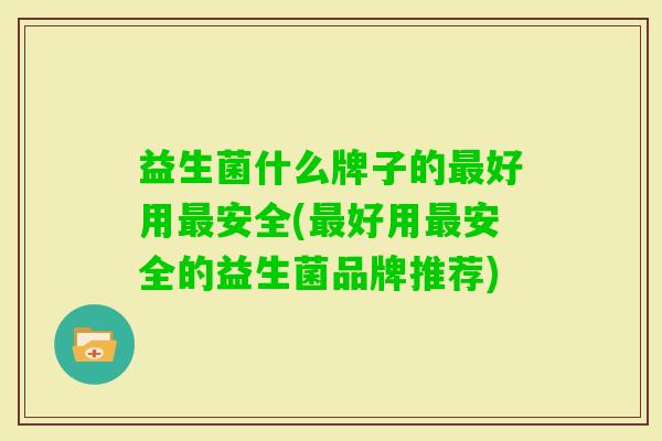 益生菌什么牌子的好用安全(好用安全的益生菌品牌推荐) 益生菌什么牌子的好用安全(好用安全的益生菌品牌推荐)