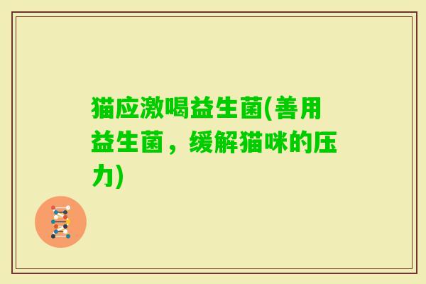 猫应激喝益生菌(善用益生菌,缓解猫咪的压力) 猫应激喝益生菌(善用益生菌,缓解猫咪的压力)