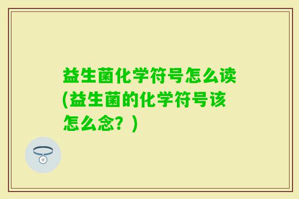 益生菌化学符号怎么读(益生菌的化学符号该怎么念?) 益生菌化学符号怎么读(益生菌的化学符号该怎么念?)