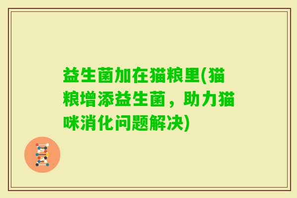益生菌加在猫粮里(猫粮增添益生菌,助力猫咪消化问题解决) 益生菌加在猫粮里(猫粮增添益生菌,助力猫咪消化问题解决)