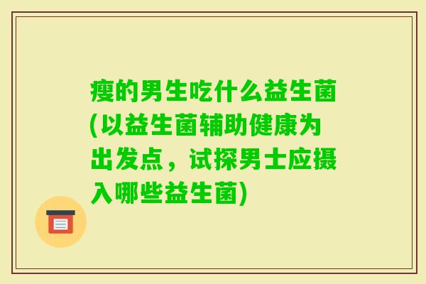 瘦的男生吃什么益生菌(以益生菌辅助健康为出发点,试探男士应摄入哪些益生菌) 瘦的男生吃什么益生菌(以益生菌辅助健康为出发点,试探男士应摄入哪些益生菌)