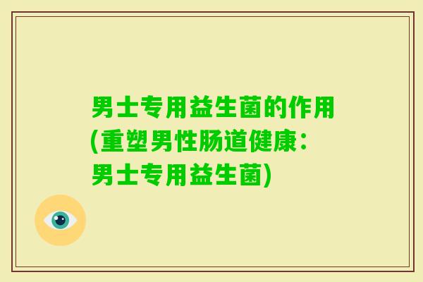 男士专用益生菌的作用(重塑男性肠道健康:男士专用益生菌) 男士专用益生菌的作用(重塑男性肠道健康:男士专用益生菌)