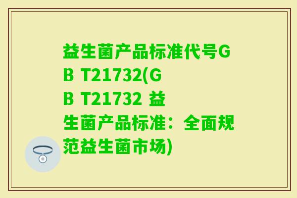 益生菌产品标准代号GB T21732(GB T21732 益生菌产品标准:全面规范益生菌市场) 益生菌产品标准代号GB T21732(GB T21732 益生菌产品标准:全面规范益生菌市场)