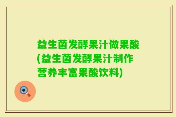 益生菌发酵果汁做果酸(益生菌发酵果汁制作营养丰富果酸饮料) 益生菌发酵果汁做果酸(益生菌发酵果汁制作营养丰富果酸饮料)