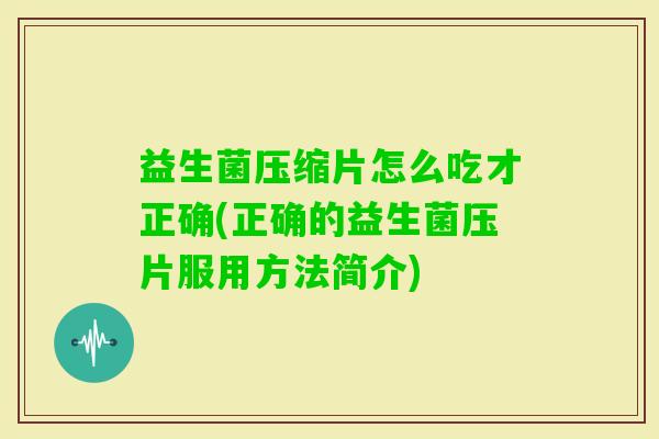 益生菌压缩片怎么吃才正确(正确的益生菌压片服用方法简介) 益生菌压缩片怎么吃才正确(正确的益生菌压片服用方法简介)