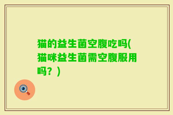 猫的益生菌空腹吃吗(猫咪益生菌需空腹服用吗?) 猫的益生菌空腹吃吗(猫咪益生菌需空腹服用吗?)