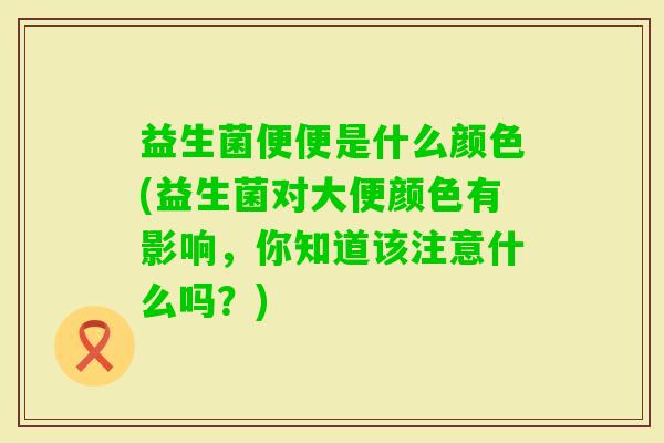 益生菌便便是什么颜色(益生菌对大便颜色有影响,你知道该注意什么吗?) 益生菌便便是什么颜色(益生菌对大便颜色有影响,你知道该注意什么吗?)