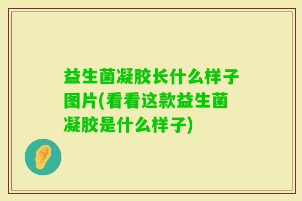 益生菌凝胶长什么样子图片(看看这款益生菌凝胶是什么样子) 益生菌凝胶长什么样子图片(看看这款益生菌凝胶是什么样子)