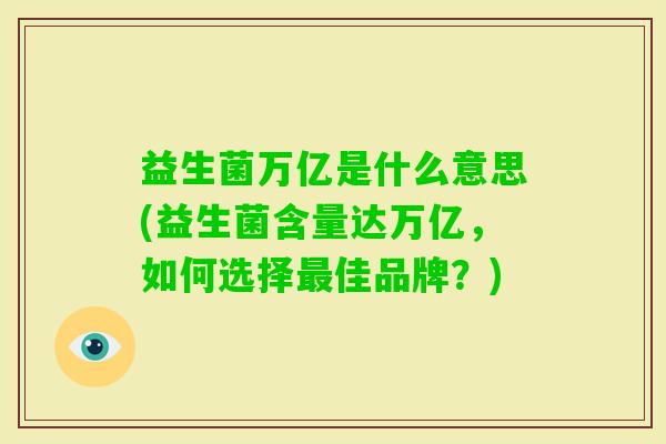 益生菌万亿是什么意思(益生菌含量达万亿,如何选择佳品牌?) 益生菌万亿是什么意思(益生菌含量达万亿,如何选择佳品牌?)