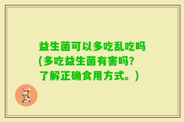 益生菌可以多吃乱吃吗(多吃益生菌有害吗?了解正确食用方式。) 益生菌可以多吃乱吃吗(多吃益生菌有害吗?了解正确食用方式。)