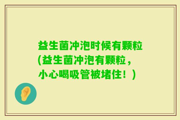 益生菌冲泡时候有颗粒(益生菌冲泡有颗粒,小心喝吸管被堵住!) 益生菌冲泡时候有颗粒(益生菌冲泡有颗粒,小心喝吸管被堵住!)