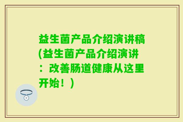 益生菌产品介绍演讲稿(益生菌产品介绍演讲:改善肠道健康从这里开始!) 益生菌产品介绍演讲稿(益生菌产品介绍演讲:改善肠道健康从这里开始!)