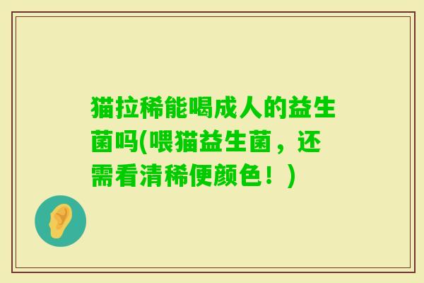 猫拉稀能喝成人的益生菌吗(喂猫益生菌,还需看清稀便颜色!) 猫拉稀能喝成人的益生菌吗(喂猫益生菌,还需看清稀便颜色!)