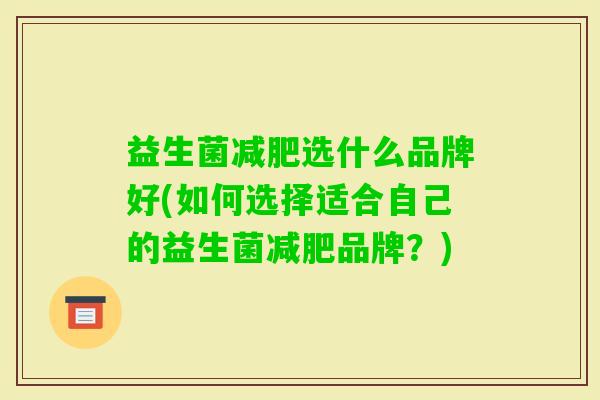 益生菌选什么品牌好(如何选择适合自己的益生菌品牌?) 益生菌选什么品牌好(如何选择适合自己的益生菌品牌?)