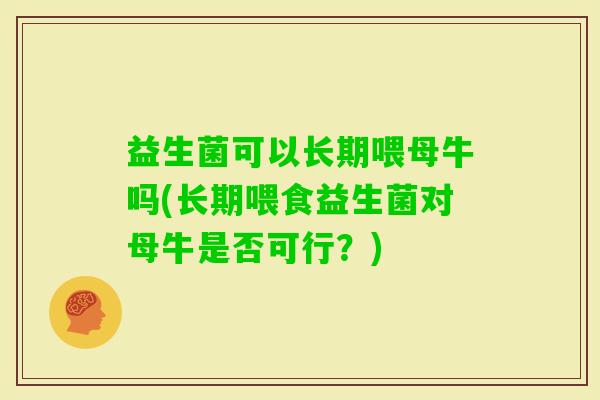益生菌可以长期喂母牛吗(长期喂食益生菌对母牛是否可行?) 益生菌可以长期喂母牛吗(长期喂食益生菌对母牛是否可行?)