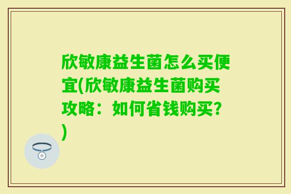 欣敏康益生菌怎么买便宜(欣敏康益生菌购买攻略:如何省钱购买?) 欣敏康益生菌怎么买便宜(欣敏康益生菌购买攻略:如何省钱购买?)