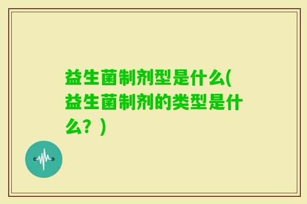 益生菌制剂型是什么(益生菌制剂的类型是什么?) 益生菌制剂型是什么(益生菌制剂的类型是什么?)