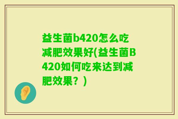 益生菌b420怎么吃效果好(益生菌B420如何吃来达到效果?) 益生菌b420怎么吃效果好(益生菌B420如何吃来达到效果?)