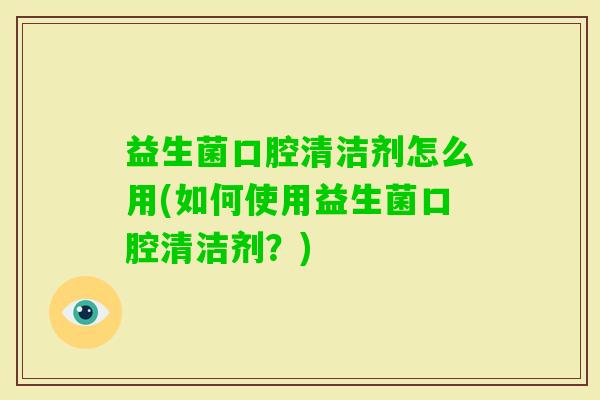 益生菌口腔清洁剂怎么用(如何使用益生菌口腔清洁剂?) 益生菌口腔清洁剂怎么用(如何使用益生菌口腔清洁剂?)