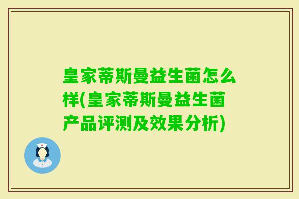 皇家蒂斯曼益生菌怎么样(皇家蒂斯曼益生菌产品评测及效果分析) 皇家蒂斯曼益生菌怎么样(皇家蒂斯曼益生菌产品评测及效果分析)